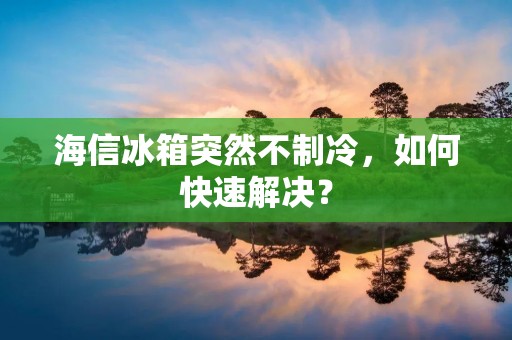 海信冰箱突然不制冷,如何快速解决? 海信冰箱突然不制冷,如何快速解决?