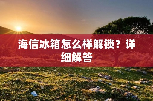 海信冰箱怎么样解锁?详细解答 海信冰箱怎么样解锁?详细解答