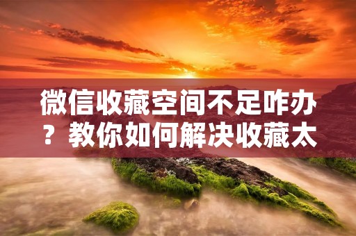 微信收藏空间不足咋办？教你如何解决收藏太多的烦恼
