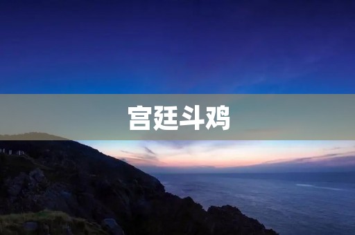 宫廷斗鸡:一场残酷的赌博游戏 宫廷斗鸡:一场残酷的赌博游戏