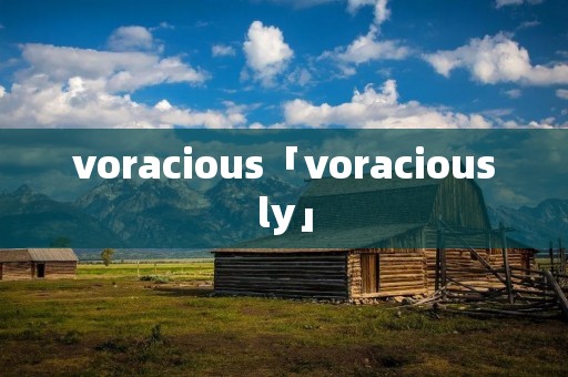 voracious「voraciously」