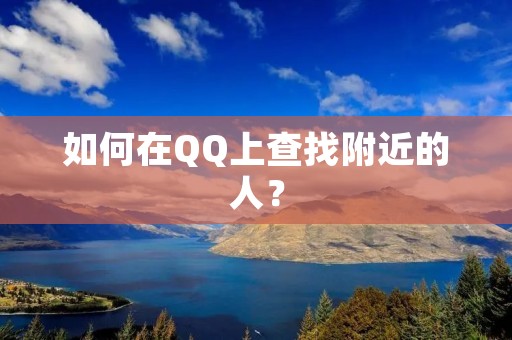 如何在QQ上查找附近的人? 如何在QQ上查找附近的人?