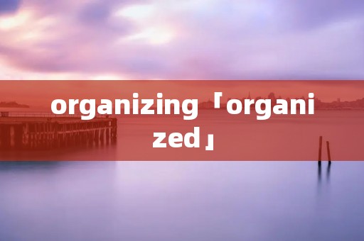 organizing「organized」