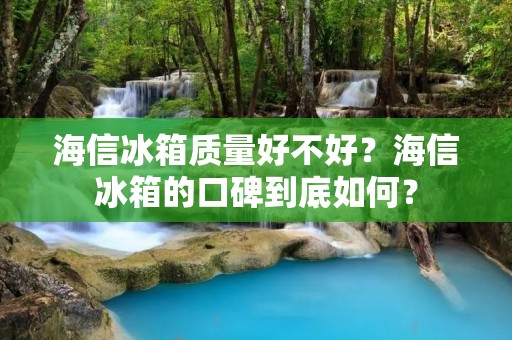 海信冰箱质量好不好?海信冰箱的口碑到底如何? 海信冰箱质量好不好?海信冰箱的口碑到底如何?