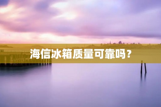海信冰箱质量可靠吗？