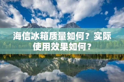 海信冰箱质量如何？实际使用效果如何？
