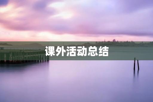 课外活动总结:拓展自我,丰富生活
