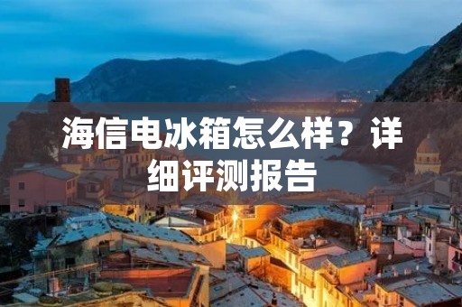 海信电冰箱怎么样?详细评测报告 海信电冰箱怎么样?详细评测报告