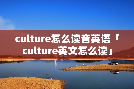 culture怎么读音英语「culture英文怎么读」