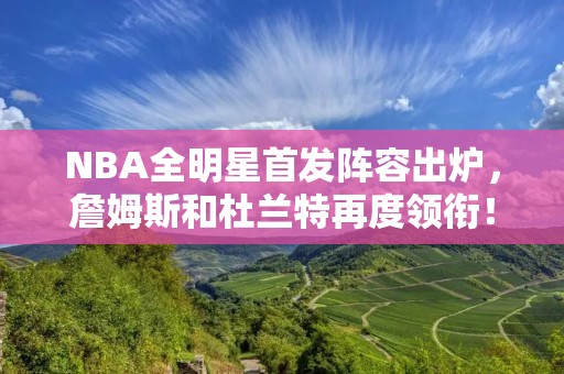 NBA全明星首发阵容出炉,詹姆斯和杜兰特再度领衔! NBA全明星首发阵容出炉,詹姆斯和杜兰特再度领衔!