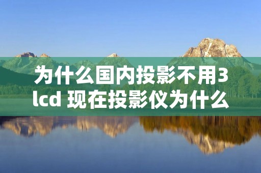 为什么国内投影不用3lcd 现在投影仪为什么这么便宜 为什么国内投影不用3lcd 现在投影仪为什么这么便宜