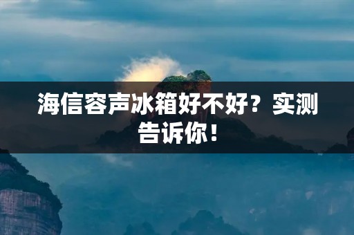 海信容声冰箱好不好?实测告诉你! 海信容声冰箱好不好?实测告诉你!