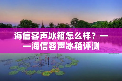 海信容声冰箱怎么样?——海信容声冰箱评测 海信容声冰箱怎么样?——海信容声冰箱评测