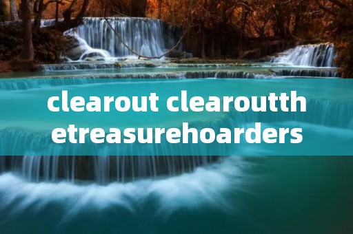 clearout clearoutthetreasurehoarders翻译