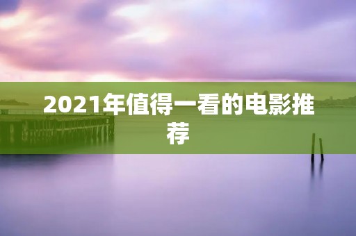 2021年值得一看的电影推荐 2021年值得一看的电影推荐