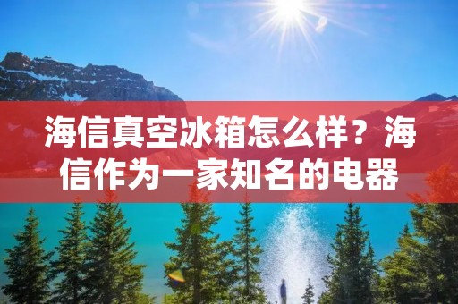 海信真空冰箱怎么样?海信作为一家知名的电器品牌,其真空冰箱也备受消费者的青睐。那么,海信真空冰箱到底怎么样呢?本文将从外观、使用体验、功能等方面进行详细的介绍,让您全面了解这款产品。 海信真空冰箱怎么样?海信作为一家知名的电器品牌,其真空冰箱也备受消费者的青睐。那么,海信真空冰箱到底怎么样呢?本文将从外观、使用体验、功能等方面进行详细的介绍,让您全面了解这款产品。