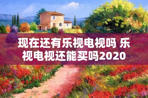 现在还有乐视电视吗 乐视电视还能买吗2020 现在还有乐视电视吗 乐视电视还能买吗2020