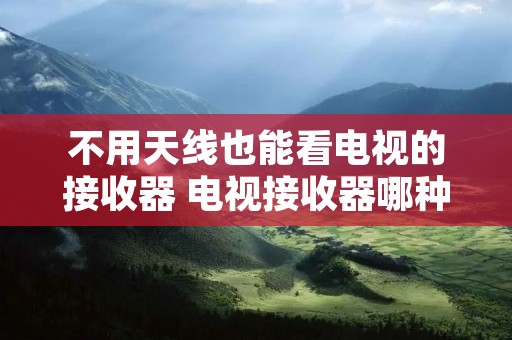 不用天线也能看电视的接收器 电视接收器哪种最好 不用天线也能看电视的接收器 电视接收器哪种最好
