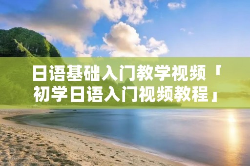 日语基础入门教学视频「初学日语入门视频教程」 日语基础入门教学视频「初学日语入门视频教程」