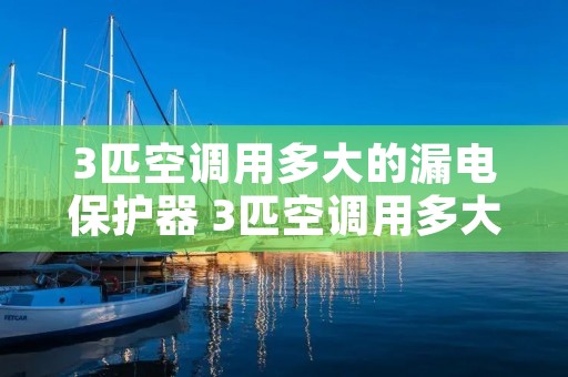 3匹空调用多大的漏电保护器 3匹空调用多大的漏电保护器合适 3匹空调用多大的漏电保护器 3匹空调用多大的漏电保护器合适