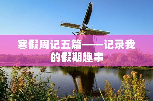 寒假周记五篇——记录我的假期趣事 寒假周记五篇——记录我的假期趣事