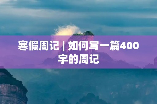 寒假周记 | 如何写一篇400字的周记