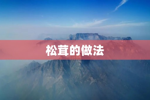 松茸的做法:美味佳肴的制作方法 松茸的做法:美味佳肴的制作方法