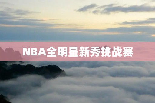NBA全明星新秀挑战赛：新秀球员的展示舞台