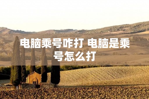 电脑乘号咋打 电脑是乘号怎么打