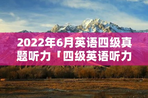 2022年6月英语四级真题听力「四级英语听力技巧」