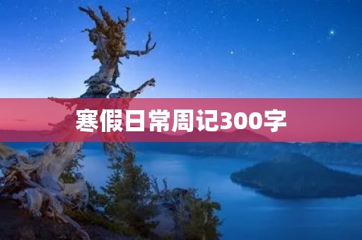 寒假日常周记300字 寒假日常周记300字