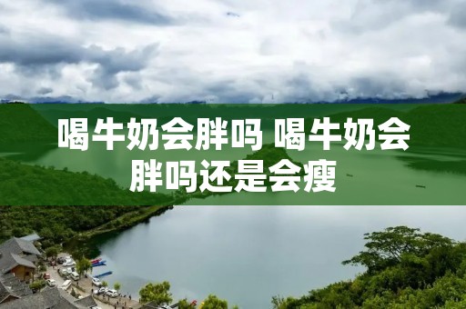 喝牛奶会胖吗 喝牛奶会胖吗还是会瘦