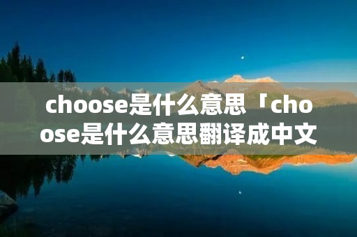 choose是什么意思「choose是什么意思翻译成中文」 choose是什么意思「choose是什么意思翻译成中文」