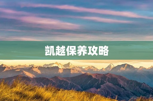 凯越保养攻略：轻松延长车辆使用寿命