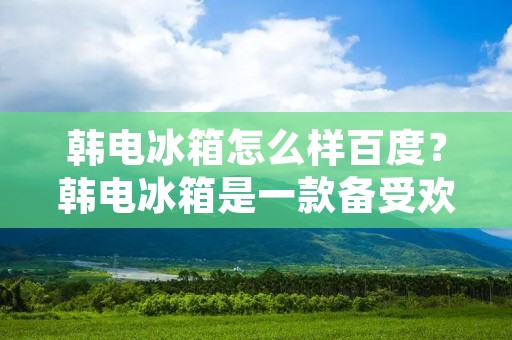 韩电冰箱怎么样百度?韩电冰箱是一款备受欢迎的家用电器,它的品牌知名度很高,而且在市场上的销售一直很稳定。那么,韩电冰箱到底怎么样呢?下面我们来详细介绍一下。