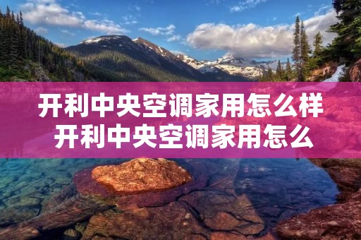 开利中央空调家用怎么样 开利中央空调家用怎么样知乎 开利中央空调家用怎么样 开利中央空调家用怎么样知乎