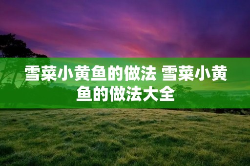 雪菜小黄鱼的做法 雪菜小黄鱼的做法大全