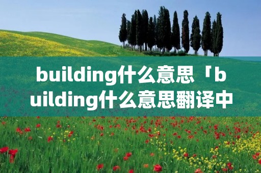 building什么意思「building什么意思翻译中文翻译」 building什么意思「building什么意思翻译中文翻译」