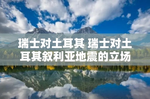 瑞士对土耳其 瑞士对土耳其叙利亚地震的立场