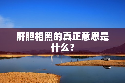 肝胆相照的真正意思是什么?