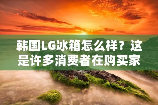 韩国LG冰箱怎么样?这是许多消费者在购买家电时最关心的问题之一。LG是世界知名的电子品牌,其冰箱产品在市场上也备受欢迎。那么,韩国LG冰箱到底怎么样呢?本文将从以下几个方面进行详细描述。 韩国LG冰箱怎么样?这是许多消费者在购买家电时最关心的问题之一。LG是世界知名的电子品牌,其冰箱产品在市场上也备受欢迎。那么,韩国LG冰箱到底怎么样呢?本文将从以下几个方面进行详细描述。