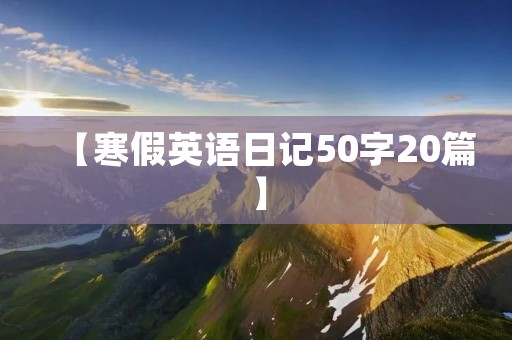 【寒假英语日记50字20篇】 【寒假英语日记50字20篇】