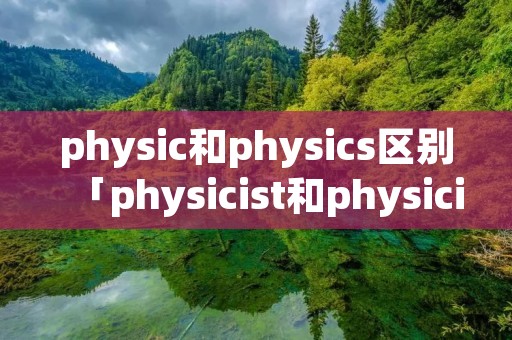 physic和physics区别「physicist和physician区别」 physic和physics区别「physicist和physician区别」