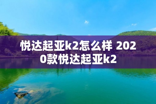 悦达起亚k2怎么样 2020款悦达起亚k2 悦达起亚k2怎么样 2020款悦达起亚k2