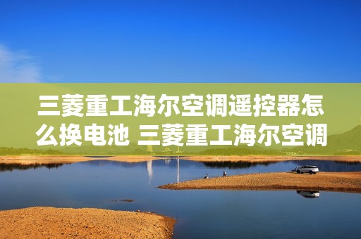 三菱重工海尔空调遥控器怎么换电池 三菱重工海尔空调遥控器怎么换电池图解 三菱重工海尔空调遥控器怎么换电池 三菱重工海尔空调遥控器怎么换电池图解