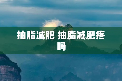 抽脂减肥 抽脂减肥疼吗 抽脂减肥 抽脂减肥疼吗