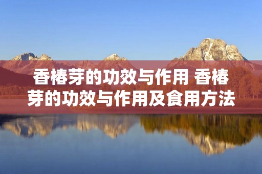 香椿芽的功效与作用 香椿芽的功效与作用及食用方法
