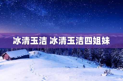 冰清玉洁 冰清玉洁四姐妹 冰清玉洁 冰清玉洁四姐妹