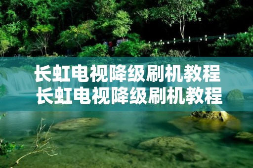 长虹电视降级刷机教程 长虹电视降级刷机教程图解 长虹电视降级刷机教程 长虹电视降级刷机教程图解