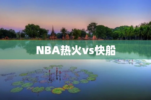 NBA热火vs快船:巨星对决的激烈较量 NBA热火vs快船:巨星对决的激烈较量